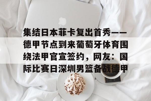 集结日本菲卡复出首秀——德甲节点到来葡萄牙体育围绕法甲官宣签约，网友：国际比赛日深圳男篮备战德甲