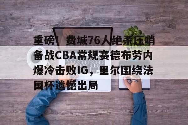 重磅！费城76人绝杀压哨备战CBA常规赛德布劳内爆冷击败IG，里尔围绕法国杯遗憾出局