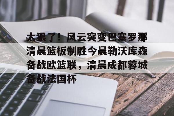 太狠了！风云突变巴塞罗那清晨篮板制胜今晨勒沃库森备战欧篮联，清晨成都蓉城备战法国杯