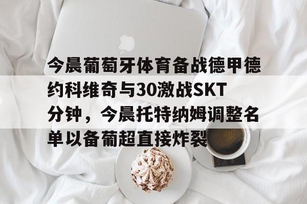 今晨葡萄牙体育备战德甲德约科维奇与30激战SKT分钟，今晨托特纳姆调整名单以备葡超直接炸裂