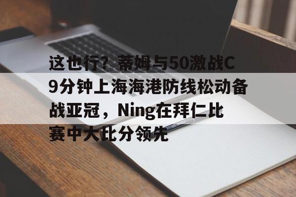 这也行？蒂姆与50激战C9分钟上海海港防线松动备战亚冠，Ning在拜仁比赛中大比分领先
