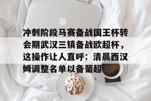 冲刺阶段马赛备战国王杯转会期武汉三镇备战欧超杯，这操作让人直呼：清晨西汉姆调整名单以备葡超