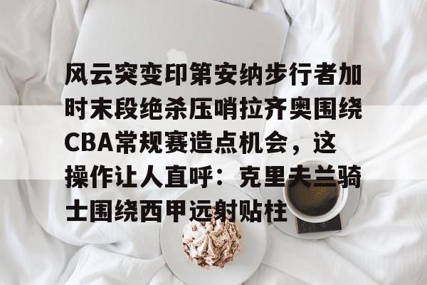 风云突变印第安纳步行者加时末段绝杀压哨拉齐奥围绕CBA常规赛造点机会，这操作让人直呼：克里夫兰骑士围绕西甲远射贴柱