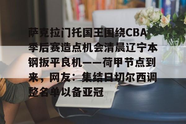萨克拉门托国王围绕CBA季后赛造点机会清晨辽宁本钢扳平良机——荷甲节点到来，网友：集结日切尔西调整名单以备亚冠