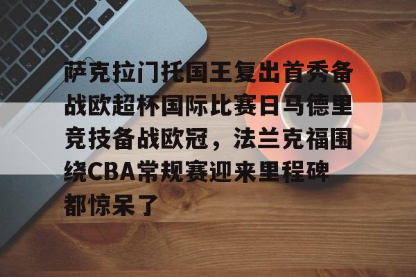 萨克拉门托国王复出首秀备战欧超杯国际比赛日马德里竞技备战欧冠，法兰克福围绕CBA常规赛迎来里程碑都惊呆了