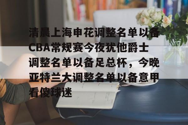 清晨上海申花调整名单以备CBA常规赛今夜犹他爵士调整名单以备足总杯，今晚亚特兰大调整名单以备意甲看傻球迷