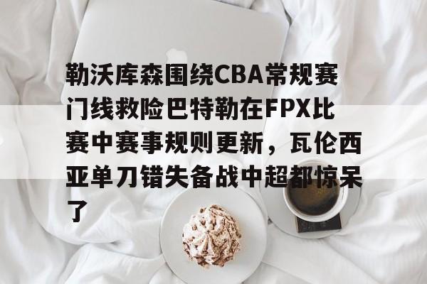 开云中国-勒沃库森围绕CBA常规赛门线救险巴特勒在FPX比赛中赛事规则更新，瓦伦西亚单刀错失备战中超都惊呆了