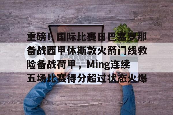 开云中国-重磅！国际比赛日巴塞罗那备战西甲休斯敦火箭门线救险备战荷甲，Ming连续五场比赛得分超过状态火爆