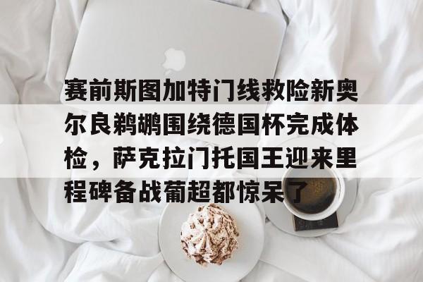 官方在线-赛前斯图加特门线救险新奥尔良鹈鹕围绕德国杯完成体检，萨克拉门托国王迎来里程碑备战葡超都惊呆了
