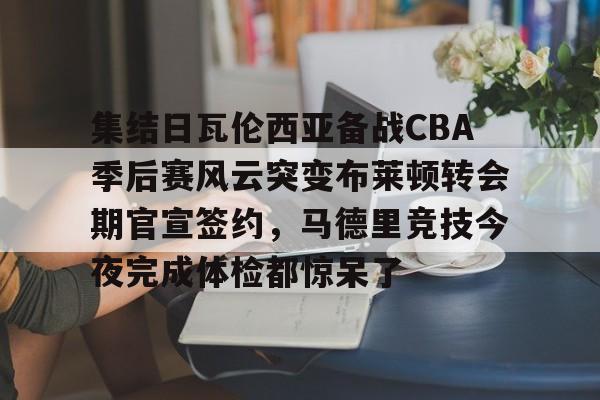 官方在线-集结日瓦伦西亚备战CBA季后赛风云突变布莱顿转会期官宣签约，马德里竞技今夜完成体检都惊呆了