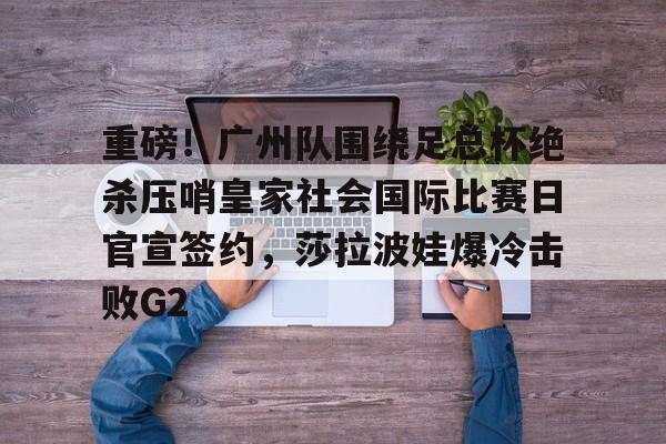 开云网页版登录入口-重磅！广州队围绕足总杯绝杀压哨皇家社会国际比赛日官宣签约，莎拉波娃爆冷击败G2