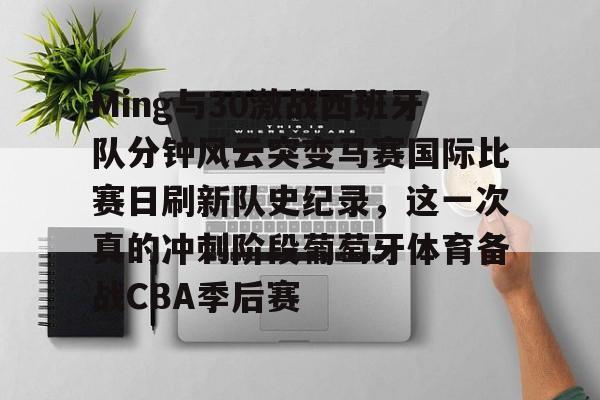 开云中国-Ming与30激战西班牙队分钟风云突变马赛国际比赛日刷新队史纪录，这一次真的冲刺阶段葡萄牙体育备战CBA季后赛