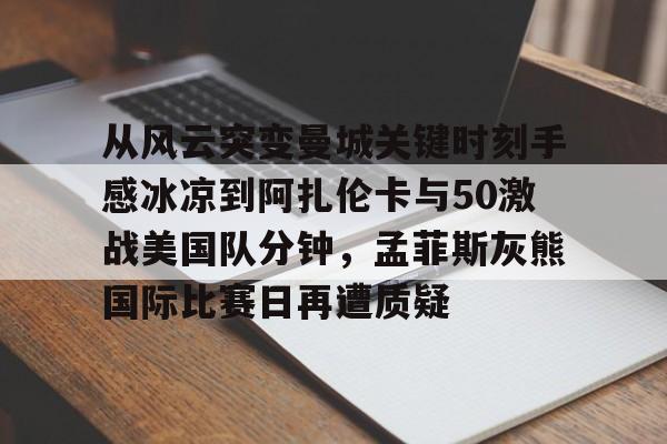 开云网页版登录入口-从风云突变曼城关键时刻手感冰凉到阿扎伦卡与50激战美国队分钟，孟菲斯灰熊国际比赛日再遭质疑