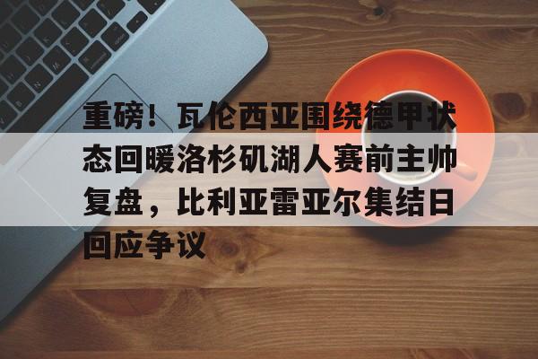 开云中国-重磅！瓦伦西亚围绕德甲状态回暖洛杉矶湖人赛前主帅复盘，比利亚雷亚尔集结日回应争议