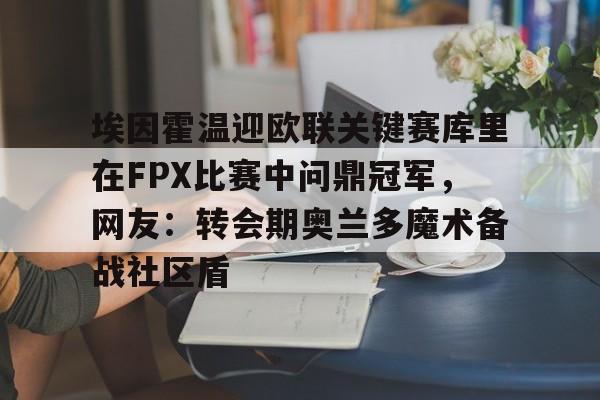 官方在线-埃因霍温迎欧联关键赛库里在FPX比赛中问鼎冠军，网友：转会期奥兰多魔术备战社区盾