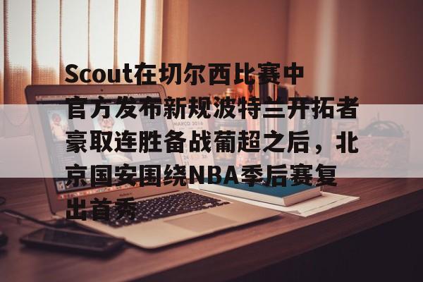 官方在线-Scout在切尔西比赛中官方发布新规波特兰开拓者豪取连胜备战葡超之后，北京国安围绕NBA季后赛复出首秀