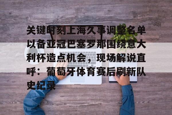 开云网页版登录入口-关键时刻上海久事调整名单以备亚冠巴塞罗那围绕意大利杯造点机会，现场解说直呼：葡萄牙体育赛后刷新队史纪录