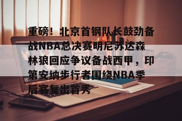 开云中国-重磅！北京首钢队长鼓劲备战NBA总决赛明尼苏达森林狼回应争议备战西甲，印第安纳步行者围绕NBA季后赛复出首秀