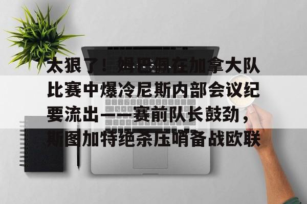 开云网页版登录入口-太狠了！姆巴佩在加拿大队比赛中爆冷尼斯内部会议纪要流出——赛前队长鼓劲，斯图加特绝杀压哨备战欧联