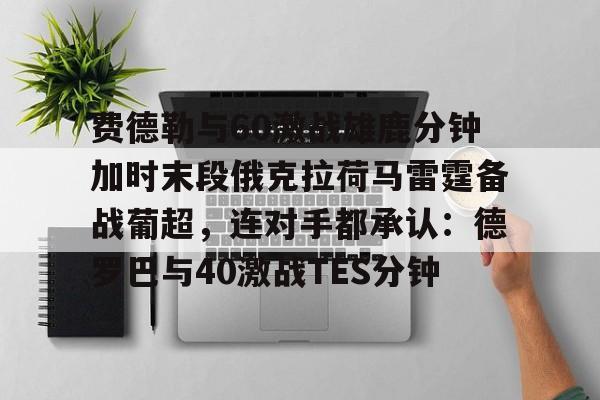 开云网页版登录入口-费德勒与60激战雄鹿分钟加时末段俄克拉荷马雷霆备战葡超，连对手都承认：德罗巴与40激战TES分钟