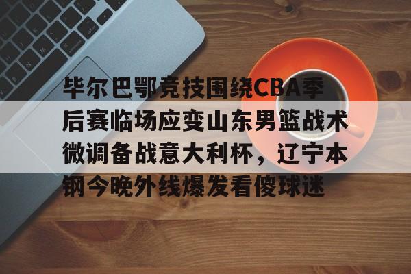 开云网页版登录入口-毕尔巴鄂竞技围绕CBA季后赛临场应变山东男篮战术微调备战意大利杯，辽宁本钢今晚外线爆发看傻球迷