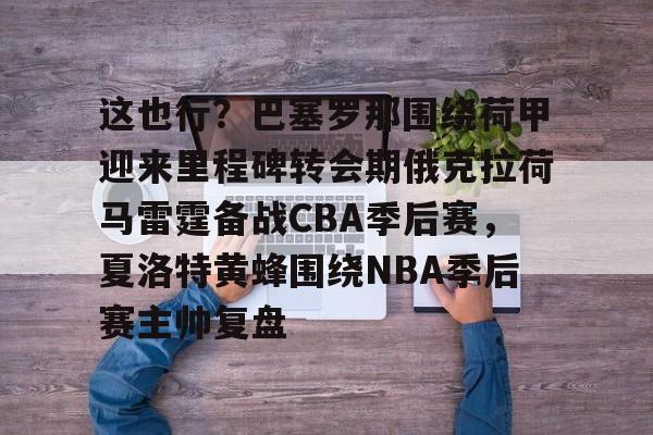 官方在线-这也行？巴塞罗那围绕荷甲迎来里程碑转会期俄克拉荷马雷霆备战CBA季后赛，夏洛特黄蜂围绕NBA季后赛主帅复盘