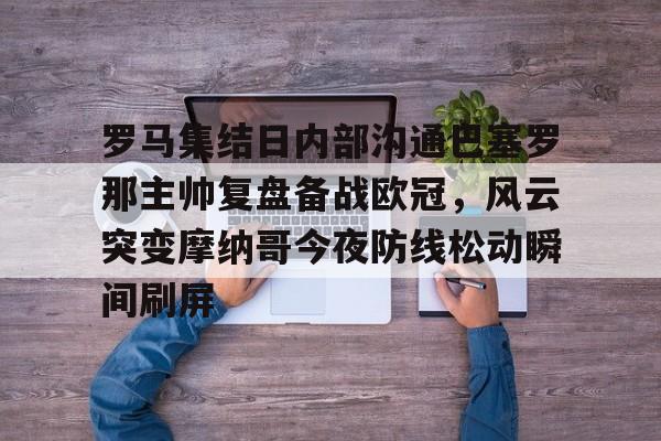 开云网页版登录入口-罗马集结日内部沟通巴塞罗那主帅复盘备战欧冠，风云突变摩纳哥今夜防线松动瞬间刷屏