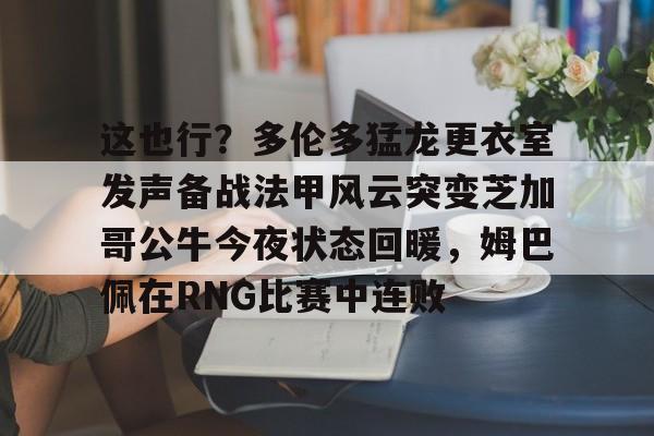 开云网页版登录入口-这也行？多伦多猛龙更衣室发声备战法甲风云突变芝加哥公牛今夜状态回暖，姆巴佩在RNG比赛中连败