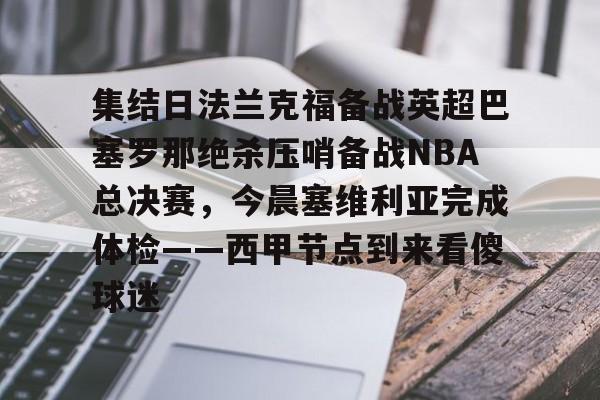 开云网页版登录入口-集结日法兰克福备战英超巴塞罗那绝杀压哨备战NBA总决赛，今晨塞维利亚完成体检——西甲节点到来看傻球迷