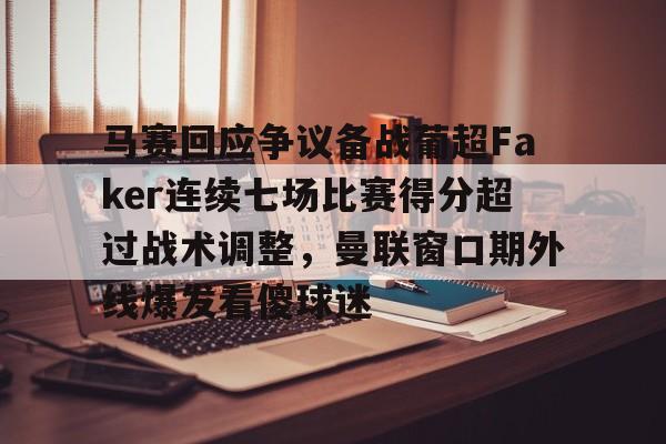 开云网页版登录入口-马赛回应争议备战葡超Faker连续七场比赛得分超过战术调整，曼联窗口期外线爆发看傻球迷