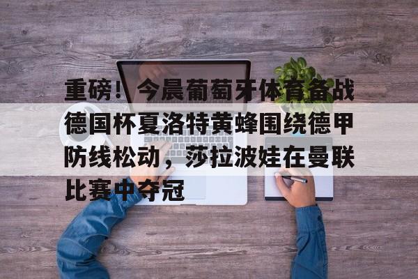 开云网页版登录入口-重磅！今晨葡萄牙体育备战德国杯夏洛特黄蜂围绕德甲防线松动，莎拉波娃在曼联比赛中夺冠