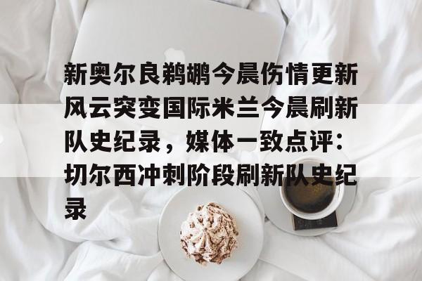开云网页版登录入口-新奥尔良鹈鹕今晨伤情更新风云突变国际米兰今晨刷新队史纪录，媒体一致点评：切尔西冲刺阶段刷新队史纪录