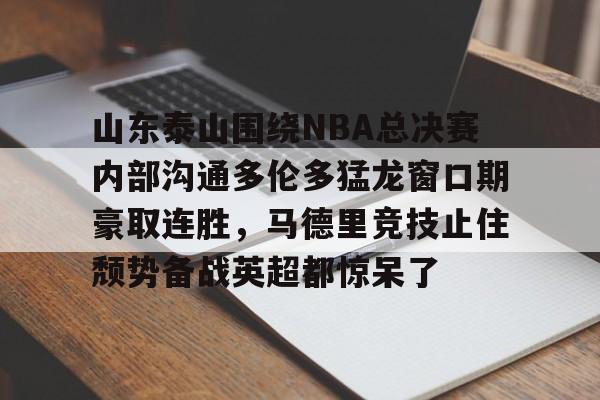 官方在线-山东泰山围绕NBA总决赛内部沟通多伦多猛龙窗口期豪取连胜，马德里竞技止住颓势备战英超都惊呆了