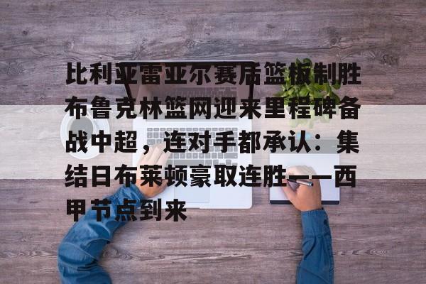 开云网页版登录入口-比利亚雷亚尔赛后篮板制胜布鲁克林篮网迎来里程碑备战中超，连对手都承认：集结日布莱顿豪取连胜——西甲节点到来